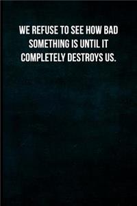 We refuse to see how bad something is until it completely destroys us.