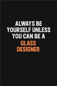 Always Be Yourself Unless You can Be A Glass Designer