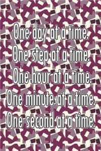 One Day at a Time. One Step at a Time. One Hour at a Time. One Minute at a Time. One Second at a Time.