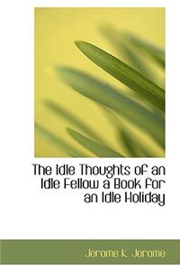 The Idle Thoughts of an Idle Fellow a Book for an Idle Holiday