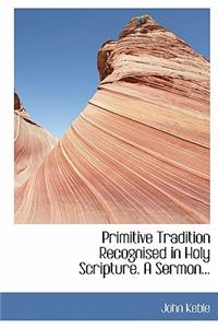 Primitive Tradition Recognised in Holy Scripture. a Sermon...