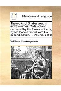 The Works of Shakespear. in Eight Volumes. Collated and Corrected by the Former Editions, by Mr. Pope. Printed from His Second Edition. ... Volume 6 of 8