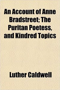 An Account of Anne Bradstreet; The Puritan Poetess, and Kindred Topics
