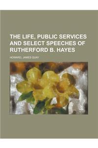 The Life, Public Services and Select Speeches of Rutherford B. Hayes