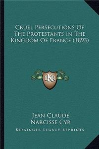 Cruel Persecutions Of The Protestants In The Kingdom Of France (1893)