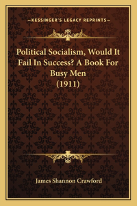 Political Socialism, Would It Fail In Success? A Book For Busy Men (1911)