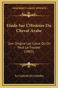 Etude Sur L'Histoire Du Cheval Arabe: Son Origine Les Lieux Ou On Peut Le Trouver (1885)