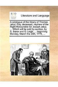 A catalogue of the library of Thomas Jekyl, Esq; deceased; nephew of the Right Honourable Sir Joseph Jekyl, ... Which will be sold by auction, by S. Baker and G. Leigh, ... beginning Monday, March the 20th, 1775, ...