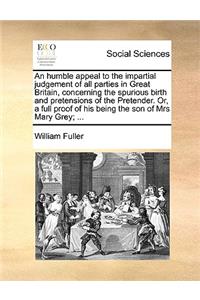 An Humble Appeal to the Impartial Judgement of All Parties in Great Britain, Concerning the Spurious Birth and Pretensions of the Pretender. Or, a Full Proof of His Being the Son of Mrs Mary Grey; ...