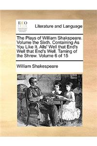 The Plays of William Shakspeare. Volume the Sixth. Containing As You Like It. Alls' Well that End's Well that End's Well. Taming of the Shrew. Volume 6 of 15