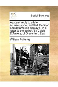 A proper reply to a late scurrilous libel, entitled, Sedition and defamation display'd. In a letter to the author. By Caleb D'Anvers, of Gray's-Inn, Esq.