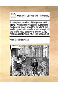 A compleat treatise of the gravel and stone, with all their causes, symptoms and cures, accounted for To which are added, propositions demonstrating that the stone may safely be dissolv'd, By Nicholas Robinson, MD The second ed