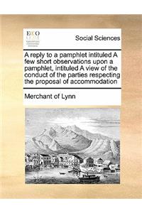 A reply to a pamphlet intituled A few short observations upon a pamphlet, intituled A view of the conduct of the parties respecting the proposal of accommodation