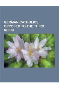 German Catholics Opposed to the Third Reich: Albert Willimsky, Alfred Delp, Alois Grimm, Augustin Rosch, August Froehlich, Bernhard Letterhaus, Bernha
