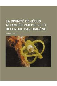 La Divinite de Jesus Attaquee Par Celse Et Defendue Par Origene