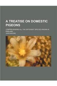 A Treatise on Domestic Pigeons; Comprehending All the Different Species Known in England