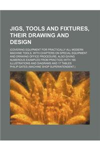 Jigs, Tools and Fixtures, Their Drawing and Design; (Covering Equipment for Practically All Modern Machine Tools, with Chapters on Special Equipment a