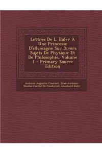 Lettres de L. Euler a Une Princesse D'Allemagne Sur Divers Sujets de Physique Et de Philosophie, Volume 1
