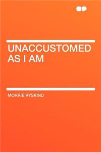 Unaccustomed as I Am