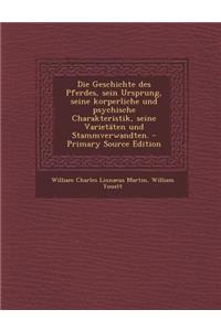 Die Geschichte Des Pferdes, Sein Ursprung, Seine Korperliche Und Psychische Charakteristik, Seine Varietaten Und Stammverwandten. - Primary Source Edition