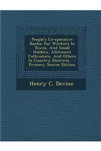 People's Co-Operative Banks: For Workers in Towns, and Small Holders, Allotment Cultivators, and Others in Country Districts... - Primary Source Ed