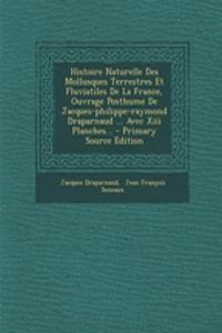 Histoire Naturelle Des Mollusques Terrestres Et Fluviatiles De La France, Ouvrage Posthume De Jacques-philippe-raymond Draparnaud ... Avec Xiii Planches... - Primary Source Edition