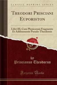 Theodori Prisciani Euporiston: Libri III, Cum Physicorum Fragmento Et Additamentis Pseudo-Theodoreis (Classic Reprint)
