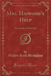 Mrs. Haywoods Help: A Comedy in Two Acts (Classic Reprint)