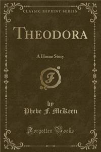 Theodora: A Home Story (Classic Reprint)