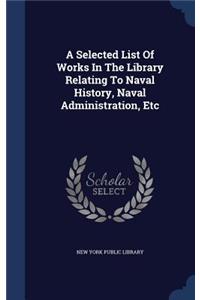 Selected List Of Works In The Library Relating To Naval History, Naval Administration, Etc