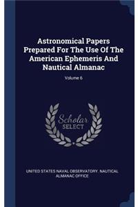 Astronomical Papers Prepared for the Use of the American Ephemeris and Nautical Almanac; Volume 6