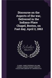 Discourse on the Aspects of the War, Delivered in the Indiana-Place Chapel, Boston, on Fast Day, April 2, 1863