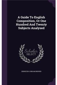 Guide To English Composition, Or One Hundred And Twenty Subjects Analysed