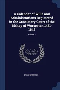 Calendar of Wills and Administrations Registered in the Consistory Court of the Bishop of Worcester, 1451-1642; Volume 1