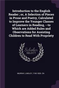 Introduction to the English Reader; or, A Selection of Pieces in Prose and Poetry, Calculated to Improve the Younger Classes of Learners in Reading, --to Which are Added Rules and Observations for Assisting Children to Read With Propriety