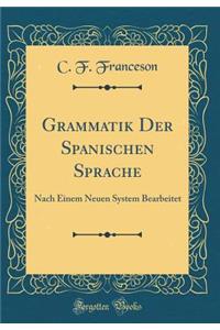 Grammatik Der Spanischen Sprache: Nach Einem Neuen System Bearbeitet (Classic Reprint)