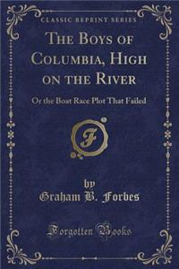 The Boys of Columbia, High on the River: Or the Boat Race Plot That Failed (Classic Reprint)