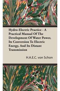 Hydro-Electric Practice - A Practical Manual Of The Development Of Water Power, Its Conversion To Electric Energy, And Its Distant Transmission