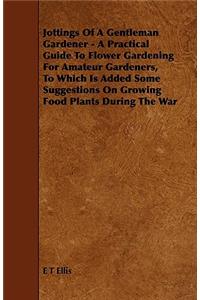 Jottings Of A Gentleman Gardener - A Practical Guide To Flower Gardening For Amateur Gardeners, To Which Is Added Some Suggestions On Growing Food Plants During The War