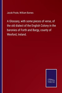 Glossary, with some pieces of verse, of the old dialect of the English Colony in the baronies of Forth and Bargy, county of Wexford, Ireland.