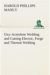 Oxy-Acetylene Welding and Cutting Electric, Forge and Thermit Welding together with related methods and materials used in metal working and the oxygen process for removal of carbon