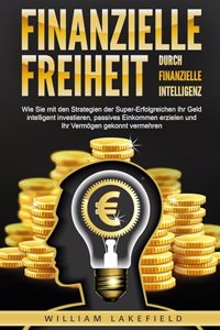 Finanzielle Freiheit durch finanzielle Intelligenz: Wie Sie mit den Strategien der Super-Erfolgreichen Ihr Geld intelligent investieren, passives Einkommen erzielen und Ihr Vermogen gekonnt vermehren