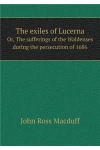 The Exiles of Lucerna Or, the Sufferings of the Waldenses During the Persecution of 1686