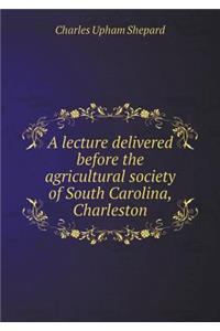 A Lecture Delivered Before the Agricultural Society of South Carolina, Charleston