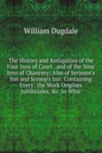 History and Antiquities of the Four Inns of Court . and of the Nine Inns of Chancery; Also of Serjeant's Inn and Scroop's Inn: Containing Every . the Work Origines Juridiciales, &c. to Whic