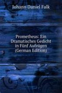 Prometheus: Ein Dramatisches Gedicht in Funf Aufzugen (German Edition)