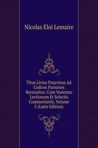 Titus Livius Patavinus Ad Codices Parisinos Recensitos: Cum Varietate Lectionum Et Selectis Commentariis, Volume 5 (Latin Edition)