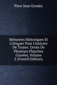 Memoires Historiques Et Critiques Pour L'histoire De Troyes: Ornes De Plusieurs Planches Gravees, Volume 2 (French Edition)