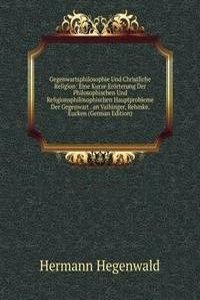 Gegenwartsphilosophie Und Christliche Religion: Eine Kurze Erorterung Der Philosophischen Und Religionsphilosophischen Hauptprobleme Der Gegenwart . an Vaihinger, Rehmke, Eucken (German Edition)