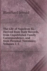 Life of Napoleon Iii.: Derived from State Records, from Unpublished Family Correspondence, and from Personal Testimony, Volumes 1-3